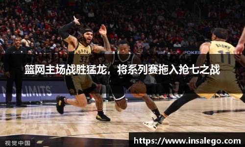 篮网主场战胜猛龙，将系列赛拖入抢七之战