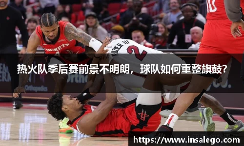热火队季后赛前景不明朗，球队如何重整旗鼓？