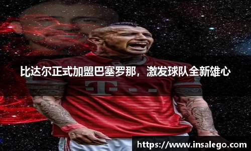 比达尔正式加盟巴塞罗那，激发球队全新雄心