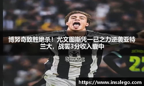 博努奇致胜绝杀！尤文图斯凭一己之力逆袭亚特兰大，战罢3分收入囊中