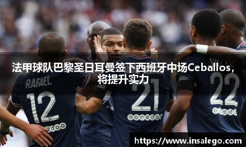 法甲球队巴黎圣日耳曼签下西班牙中场Ceballos，将提升实力