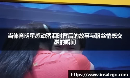 当体育明星感动落泪时背后的故事与粉丝情感交融的瞬间