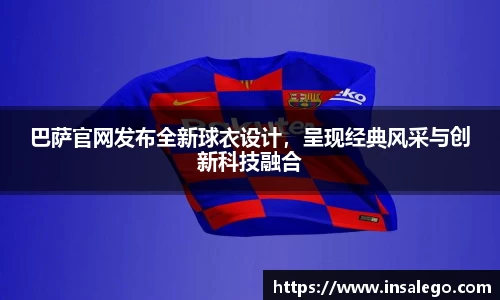 巴萨官网发布全新球衣设计，呈现经典风采与创新科技融合