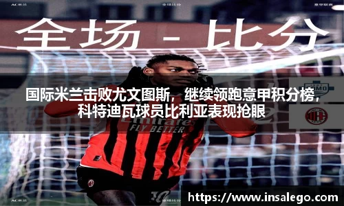 国际米兰击败尤文图斯，继续领跑意甲积分榜，科特迪瓦球员比利亚表现抢眼