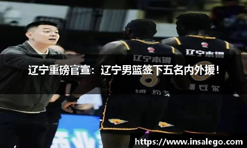 辽宁重磅官宣：辽宁男篮签下五名内外援！