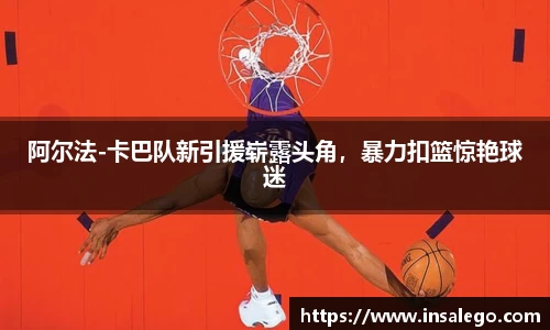 阿尔法-卡巴队新引援崭露头角，暴力扣篮惊艳球迷