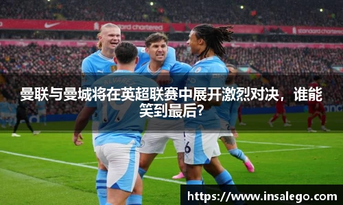 曼联与曼城将在英超联赛中展开激烈对决，谁能笑到最后？