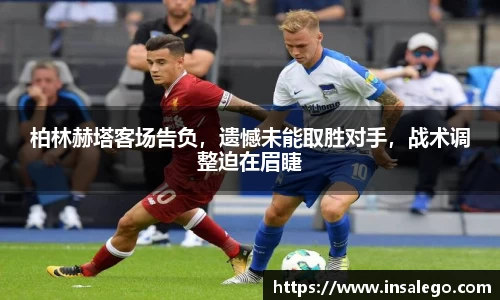 柏林赫塔客场告负，遗憾未能取胜对手，战术调整迫在眉睫