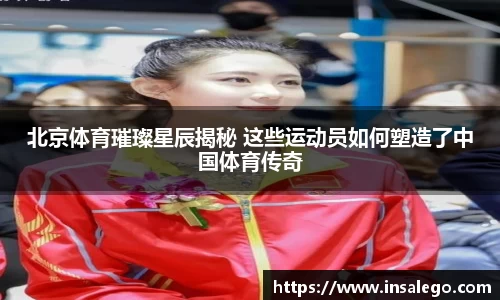 北京体育璀璨星辰揭秘 这些运动员如何塑造了中国体育传奇