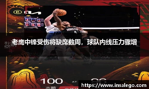 老鹰中锋受伤将缺席数周，球队内线压力骤增