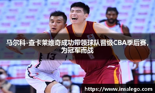 马尔科-查卡莱维奇成功带领球队晋级CBA季后赛，为冠军而战