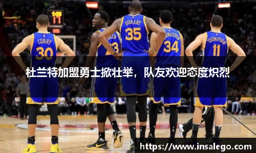 杜兰特加盟勇士掀壮举，队友欢迎态度炽烈