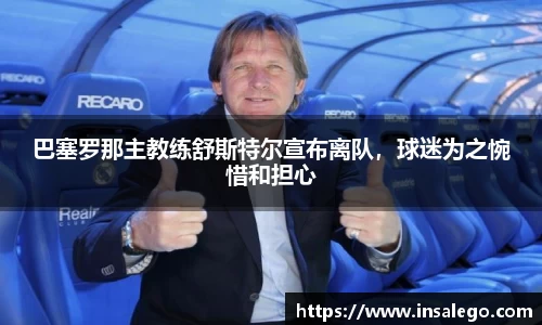 巴塞罗那主教练舒斯特尔宣布离队，球迷为之惋惜和担心