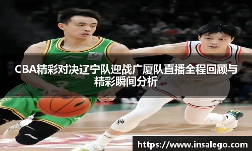 CBA精彩对决辽宁队迎战广厦队直播全程回顾与精彩瞬间分析