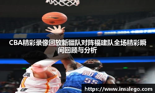 CBA精彩录像回放新疆队对阵福建队全场精彩瞬间回顾与分析