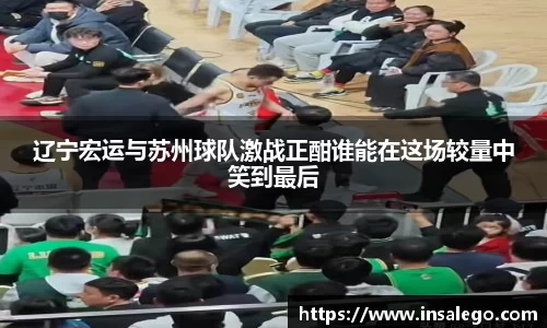 辽宁宏运与苏州球队激战正酣谁能在这场较量中笑到最后