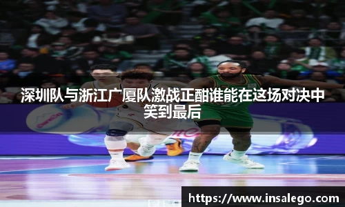 深圳队与浙江广厦队激战正酣谁能在这场对决中笑到最后