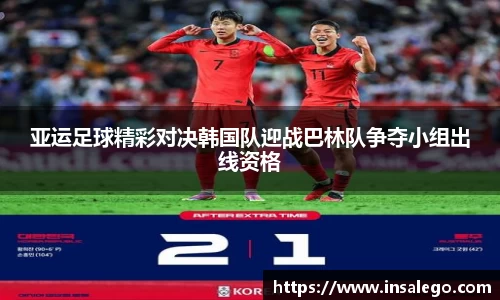 亚运足球精彩对决韩国队迎战巴林队争夺小组出线资格