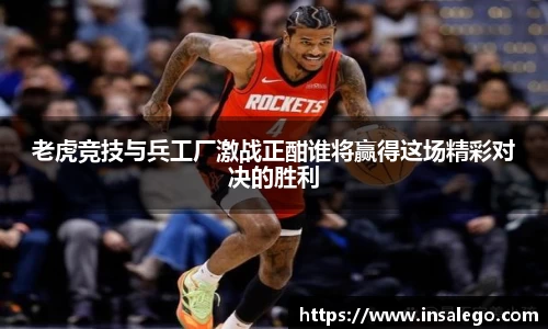 老虎竞技与兵工厂激战正酣谁将赢得这场精彩对决的胜利