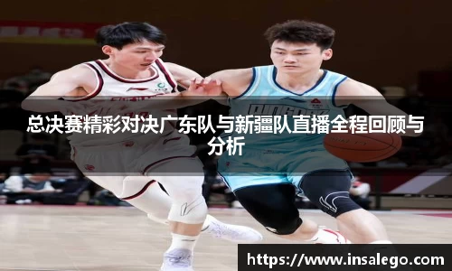 总决赛精彩对决广东队与新疆队直播全程回顾与分析